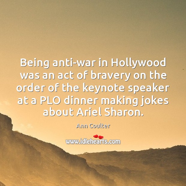 Being anti-war in Hollywood was an act of bravery on the order Ann Coulter Picture Quote