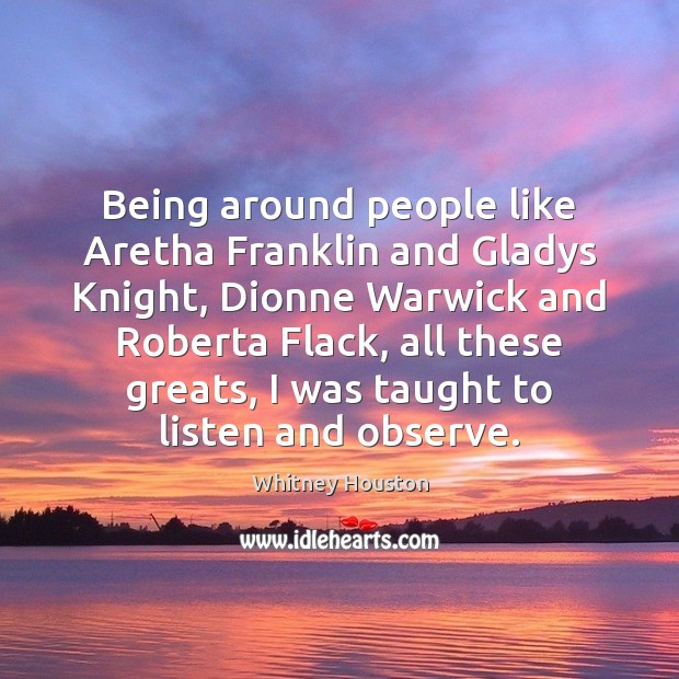 Being around people like Aretha Franklin and Gladys Knight, Dionne Warwick and Image