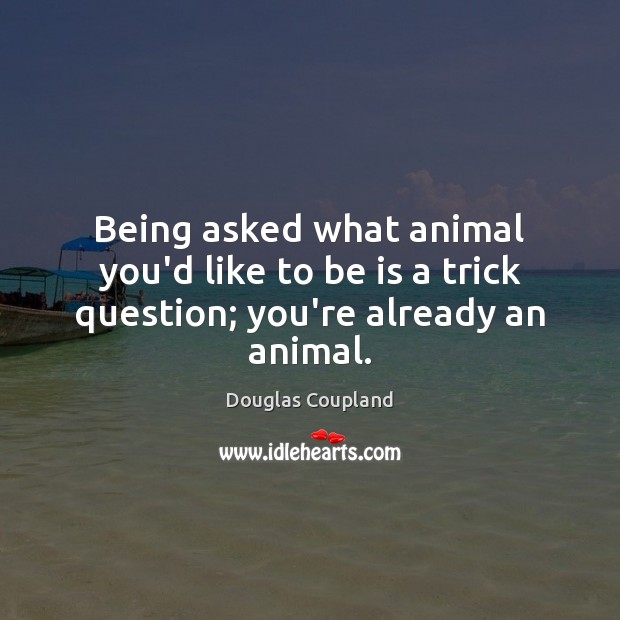 Being asked what animal you’d like to be is a trick question; you’re already an animal. Douglas Coupland Picture Quote