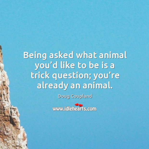 Being asked what animal you’d like to be is a trick question; you’re already an animal. Doug Coupland Picture Quote