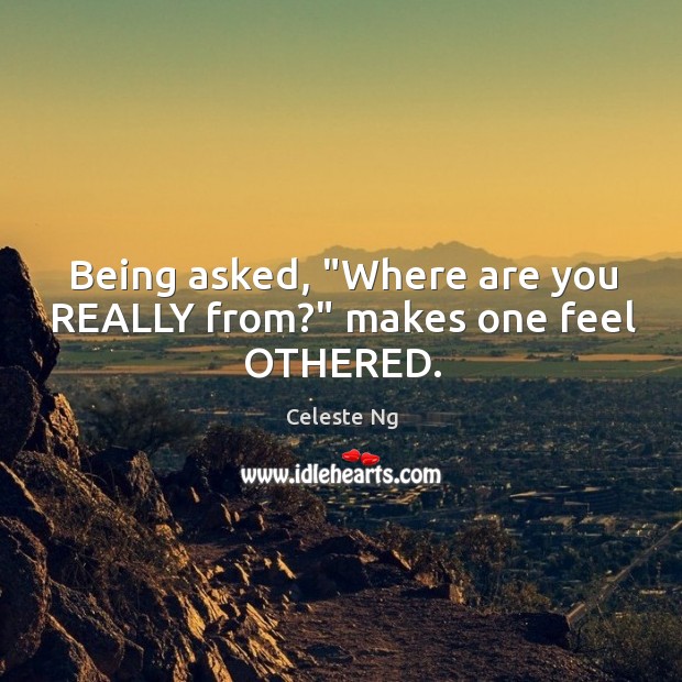 Being asked, “Where are you REALLY from?” makes one feel OTHERED. Celeste Ng Picture Quote