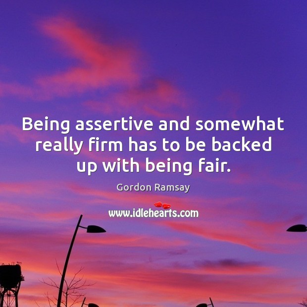 Being assertive and somewhat really firm has to be backed up with being fair. Gordon Ramsay Picture Quote