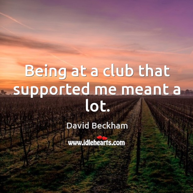 Being at a club that supported me meant a lot. David Beckham Picture Quote