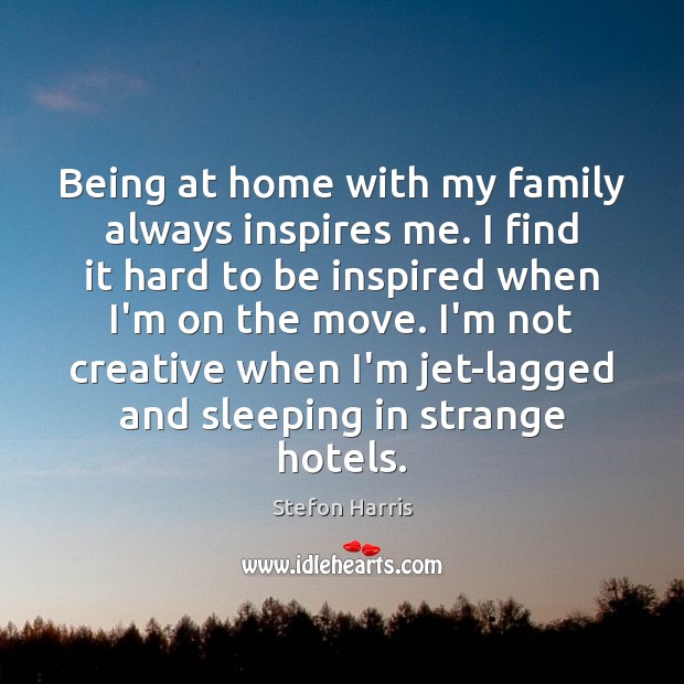 Being at home with my family always inspires me. I find it Image