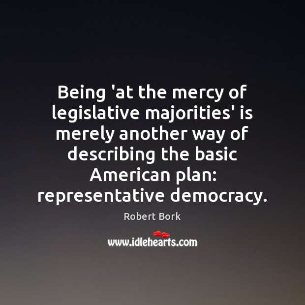 Being ‘at the mercy of legislative majorities’ is merely another way of Robert Bork Picture Quote