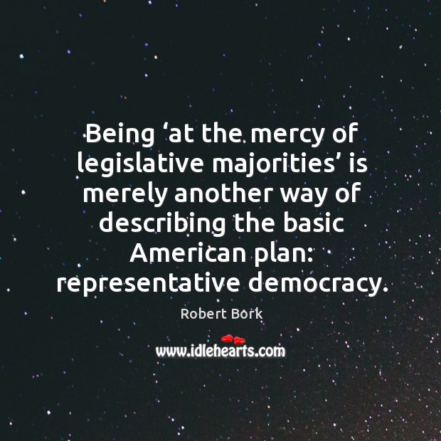 Being ‘at the mercy of legislative majorities’ is merely another way of describing the basic Robert Bork Picture Quote