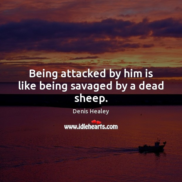 Being attacked by him is like being savaged by a dead sheep. Denis Healey Picture Quote