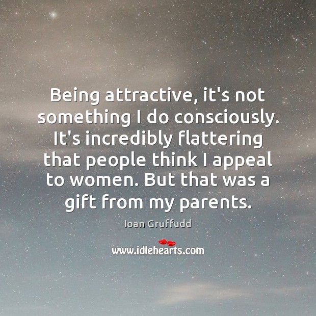 Being attractive, it’s not something I do consciously. It’s incredibly flattering that Image