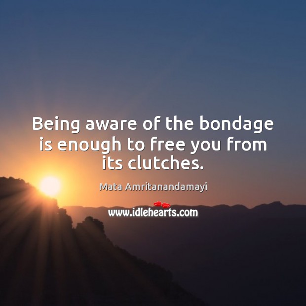 Being aware of the bondage is enough to free you from its clutches. Mata Amritanandamayi Picture Quote