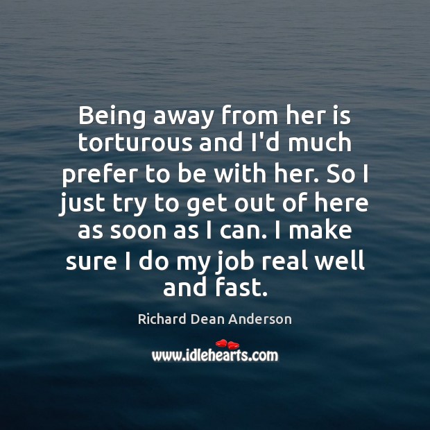 Being away from her is torturous and I’d much prefer to be Richard Dean Anderson Picture Quote
