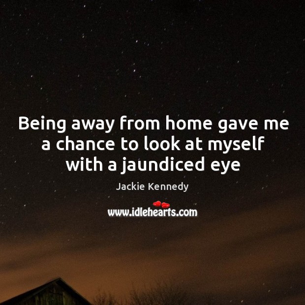 Being away from home gave me a chance to look at myself with a jaundiced eye Jackie Kennedy Picture Quote