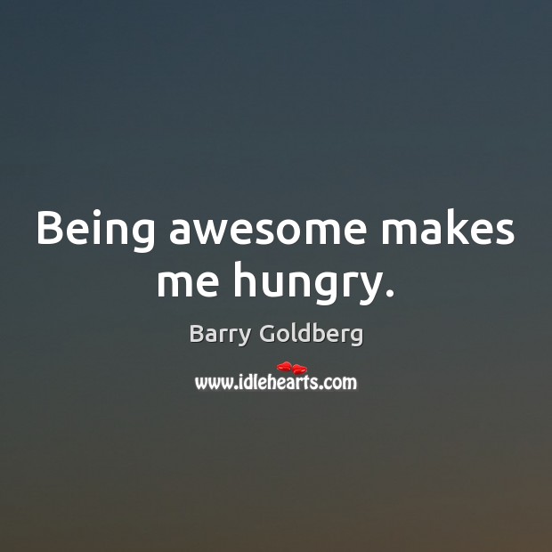 Being awesome makes me hungry. Barry Goldberg Picture Quote