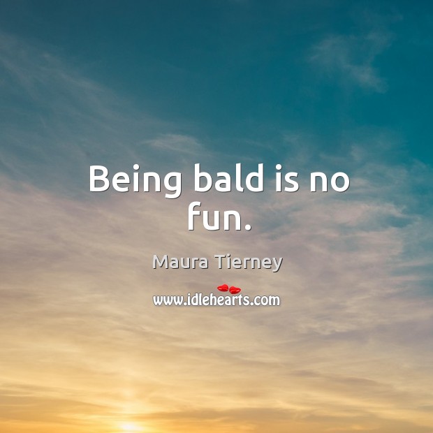 Being bald is no fun. Maura Tierney Picture Quote