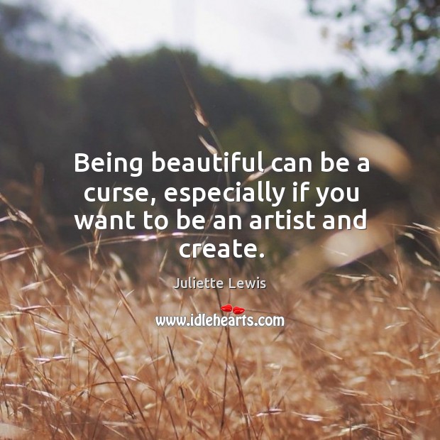 Being beautiful can be a curse, especially if you want to be an artist and create. Juliette Lewis Picture Quote