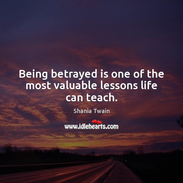 Being betrayed is one of the most valuable lessons life can teach. Shania Twain Picture Quote