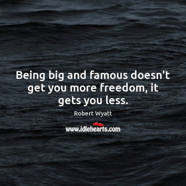 Being big and famous doesn’t get you more freedom, it gets you less. Robert Wyatt Picture Quote