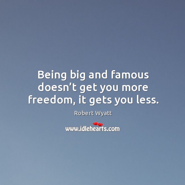 Being big and famous doesn’t get you more freedom, it gets you less. Image