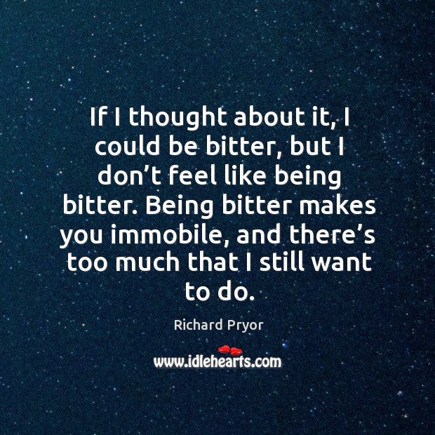 Being bitter makes you immobile, and there’s too much that I still want to do. Richard Pryor Picture Quote