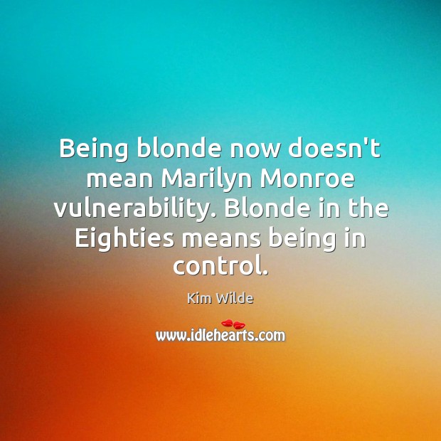 Being blonde now doesn’t mean Marilyn Monroe vulnerability. Blonde in the Eighties Kim Wilde Picture Quote