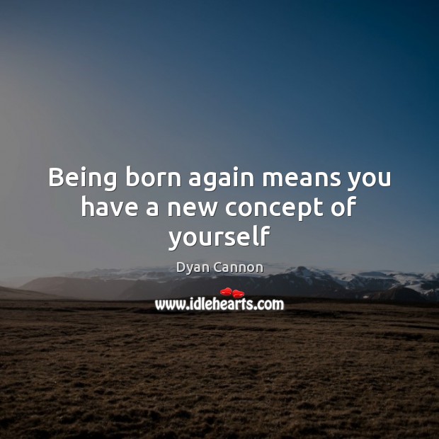 Being born again means you have a new concept of yourself Dyan Cannon Picture Quote