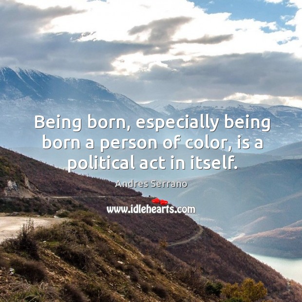 Being born, especially being born a person of color, is a political act in itself. Andres Serrano Picture Quote