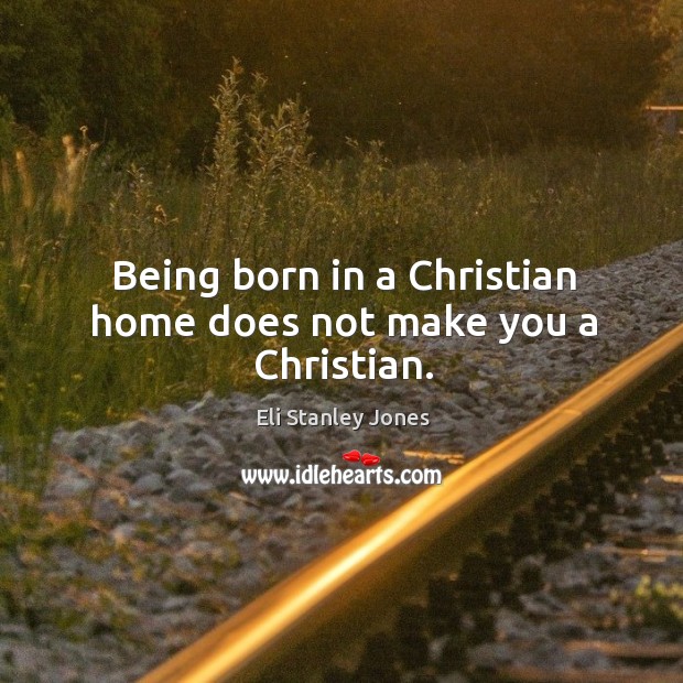 Being born in a christian home does not make you a christian. Eli Stanley Jones Picture Quote