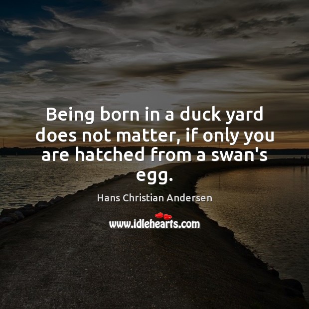 Being born in a duck yard does not matter, if only you are hatched from a swan’s egg. Hans Christian Andersen Picture Quote