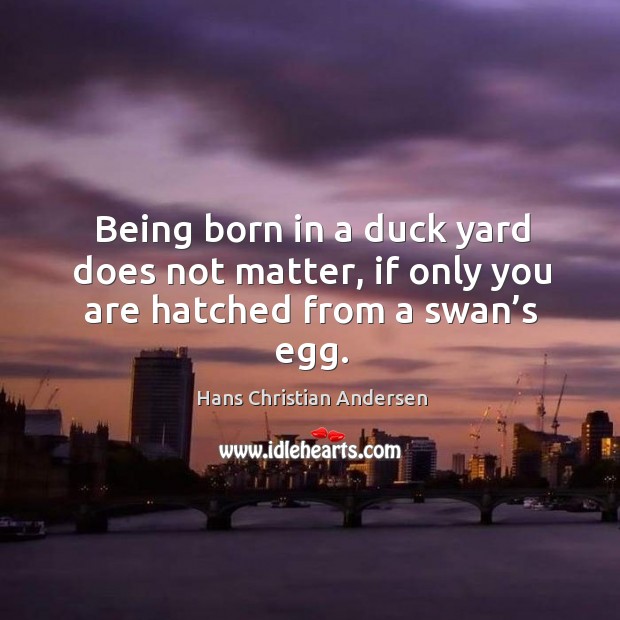 Being born in a duck yard does not matter, if only you are hatched from a swan’s egg. Hans Christian Andersen Picture Quote