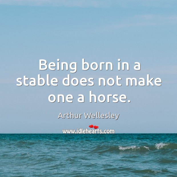 Being born in a stable does not make one a horse. Arthur Wellesley Picture Quote