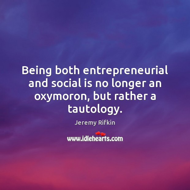 Being both entrepreneurial and social is no longer an oxymoron, but rather a tautology. Jeremy Rifkin Picture Quote