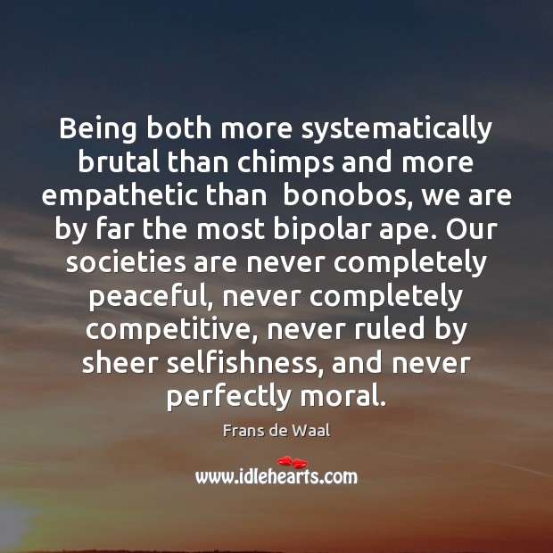 Being both more systematically brutal than chimps and more empathetic than  bonobos, Frans de Waal Picture Quote