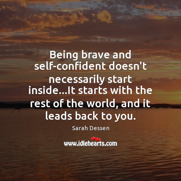 Being brave and self-confident doesn’t necessarily start inside…It starts with the Sarah Dessen Picture Quote
