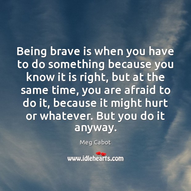 Being brave is when you have to do something because you know Meg Cabot Picture Quote