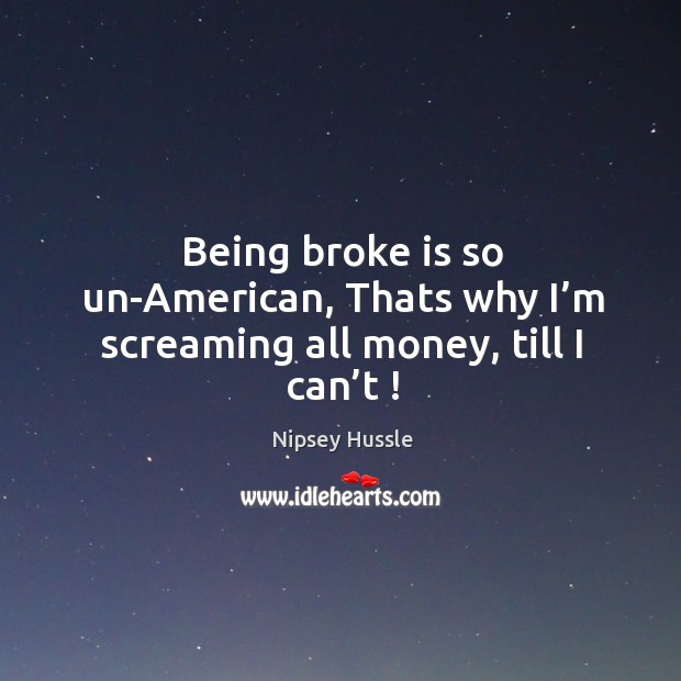 Being broke is so un-american, thats why I’m screaming all money, till I can’t ! Image