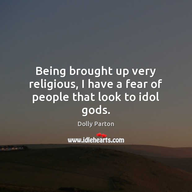 Being brought up very religious, I have a fear of people that look to idol Gods. Image