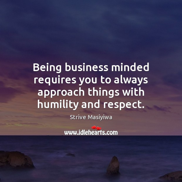 Being business minded requires you to always approach things with humility and respect. Strive Masiyiwa Picture Quote
