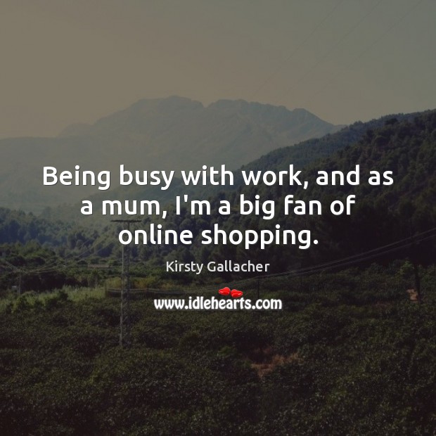 Being busy with work, and as a mum, I’m a big fan of online shopping. Kirsty Gallacher Picture Quote