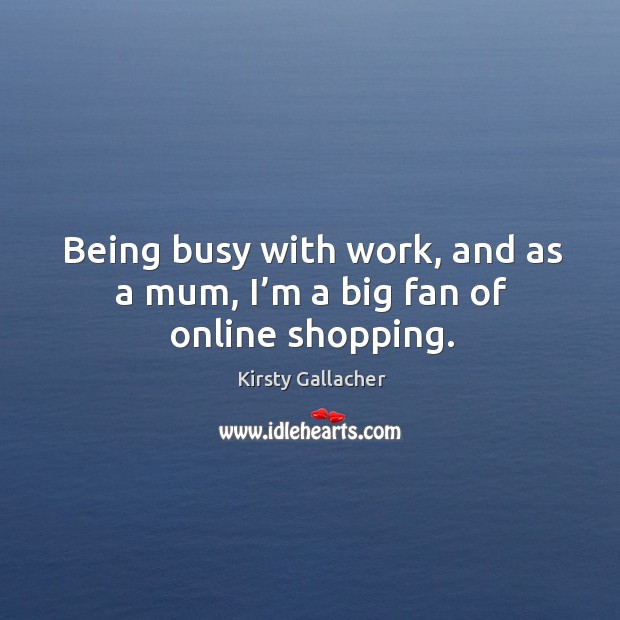 Being busy with work, and as a mum, I’m a big fan of online shopping. Kirsty Gallacher Picture Quote