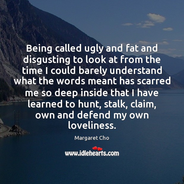 Being called ugly and fat and disgusting to look at from the Margaret Cho Picture Quote