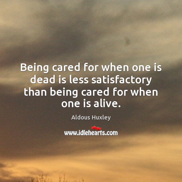 Being cared for when one is dead is less satisfactory than being Aldous Huxley Picture Quote