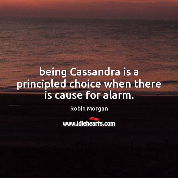 Being Cassandra is a principled choice when there is cause for alarm. Robin Morgan Picture Quote