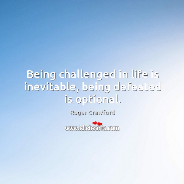 Being challenged in life is inevitable, being defeated is optional. Roger Crawford Picture Quote