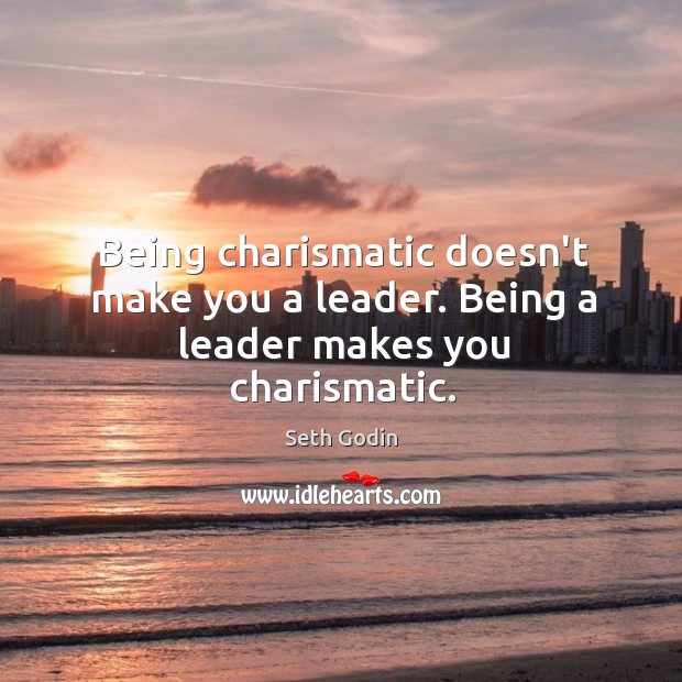Being charismatic doesn’t make you a leader. Being a leader makes you charismatic. Seth Godin Picture Quote