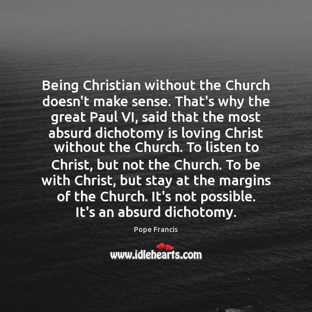 Being Christian without the Church doesn’t make sense. That’s why the great Pope Francis Picture Quote