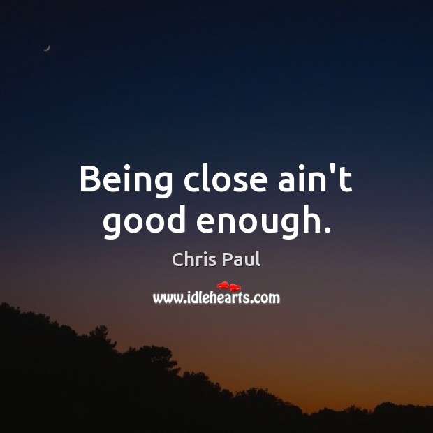 Being close ain’t good enough. Image