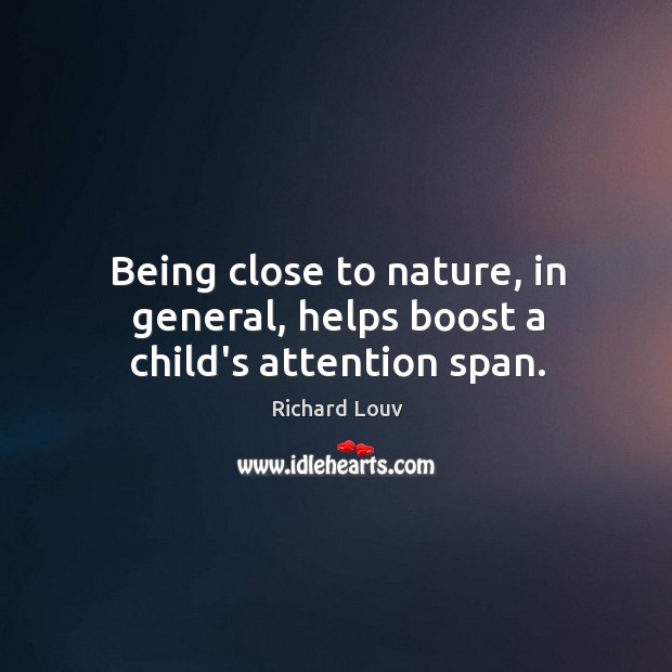 Being close to nature, in general, helps boost a child’s attention span. Richard Louv Picture Quote