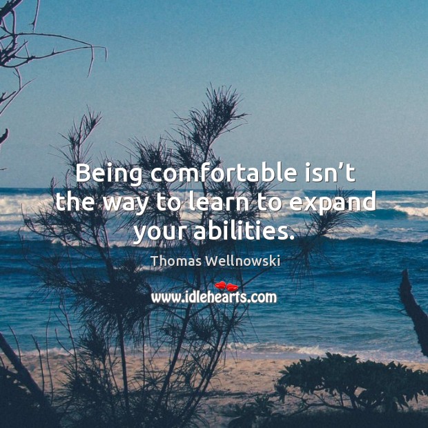 Being comfortable isn’t the way to learn to expand your abilities. Thomas Wellnowski Picture Quote