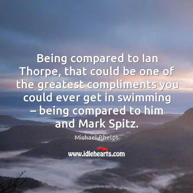 Being compared to ian thorpe, that could be one of the greatest compliments Michael Phelps Picture Quote