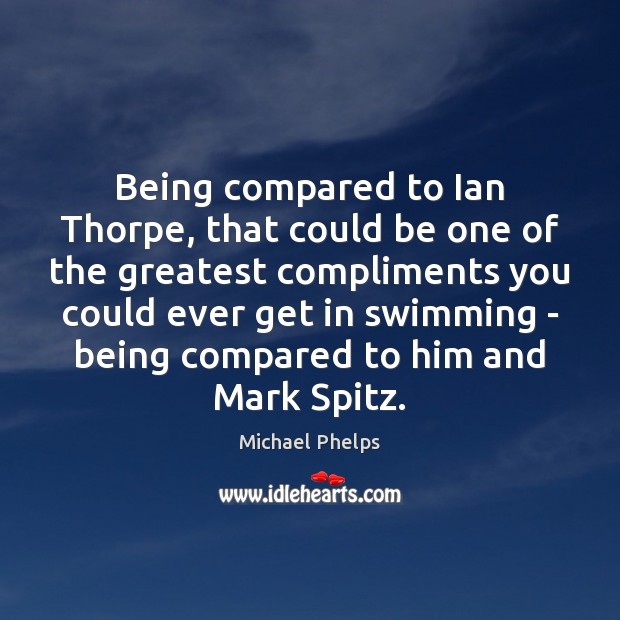 Being compared to Ian Thorpe, that could be one of the greatest Michael Phelps Picture Quote