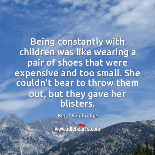 Being constantly with children was like wearing a pair of shoes that Beryl Bainbridge Picture Quote